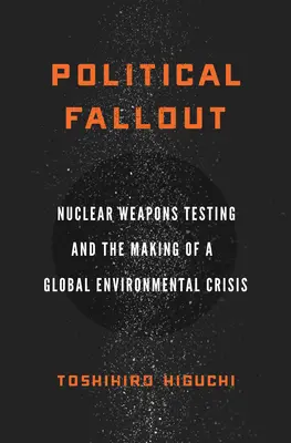 Les retombées politiques : les essais d'armes nucléaires et la genèse d'une crise environnementale mondiale - Political Fallout: Nuclear Weapons Testing and the Making of a Global Environmental Crisis