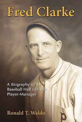 Fred Clarke : Une biographie du joueur-manager du Temple de la renommée du baseball - Fred Clarke: A Biography of the Baseball Hall of Fame Player-Manager