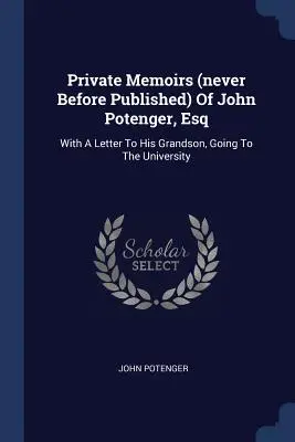 Mémoires privés (jamais publiés auparavant) de John Potenger, Esq : avec une lettre à son petit-fils qui va à l'université - Private Memoirs (never Before Published) Of John Potenger, Esq: With A Letter To His Grandson, Going To The University