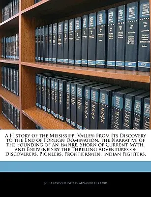 Histoire de la vallée du Mississippi : De sa découverte à la fin de la domination étrangère. Le récit de la fondation d'un empire, dépouillé de ses courants. - A History of the Mississippi Valley: From Its Discovery to the End of Foreign Domination. the Narrative of the Founding of an Empire, Shorn of Current