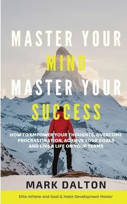 Maîtrisez votre esprit - Maîtrisez votre succès : Comment donner du pouvoir à vos pensées, vaincre la procrastination, atteindre vos objectifs et vivre votre vie comme vous l'entendez. - Master Your Mind - Master Your Success: How To Empower Your Thoughts, Overcome Procrastination, Achieve Your Goals And Live A Life On Your Terms