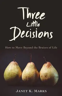 Trois petites décisions : Comment dépasser les meurtrissures de la vie - Three Little Decisions: How to Move Beyond the Bruises of Life