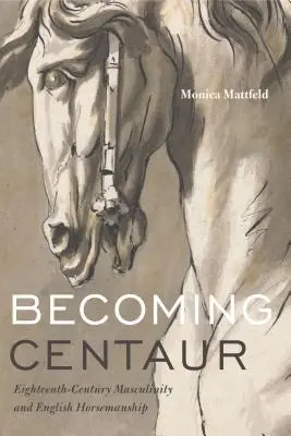 Becoming Centaur : Eighteenth-Century Masculinity and English Horsemanship (Devenir centaure : la masculinité au dix-huitième siècle et l'équitation anglaise) - Becoming Centaur: Eighteenth-Century Masculinity and English Horsemanship