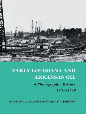 Les débuts du pétrole en Louisiane et dans l'Arkansas : Une histoire photographique, 1901-1946 - Early Louisiana and Arkansas Oil: A Photographic History, 1901-1946