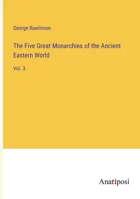 Les cinq grandes monarchies de l'ancien monde oriental : Vol. 3 - The Five Great Monarchies of the Ancient Eastern World: Vol. 3