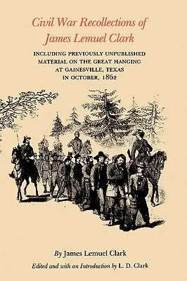 Civil War Recollections of James Lemuel Clark : Including Previously Unpublished Material on the Great Hanging at Gainesville, Texas in October, 1862 (Souvenirs de la guerre civile de James Lemuel Clark, y compris des documents inédits sur la grande pendaison à Gainesville, Texas, en octobre 1862) - Civil War Recollections of James Lemuel Clark: Including Previously Unpublished Material on the Great Hanging at Gainesville, Texas in October, 1862
