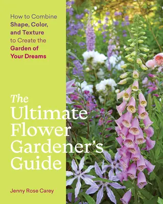 Le guide ultime du jardinier en fleurs : Comment combiner formes, couleurs et textures pour créer le jardin de vos rêves - The Ultimate Flower Gardener's Guide: How to Combine Shape, Color, and Texture to Create the Garden of Your Dreams