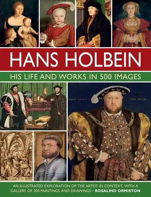 Hans Holbein : Sa vie et son œuvre en 500 images : Une exploration illustrée de l'artiste et de son contexte, avec une galerie de ses peintures et dessins - Hans Holbein: His Life and Works in 500 Images: An Illustrated Exploration of the Artist and His Context, with a Gallery of His Paintings and Drawings