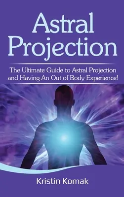 Projection astrale : Le guide ultime de la projection astrale et de l'expérience extracorporelle ! - Astral Projection: The ultimate guide to astral projection and having an out of body experience!