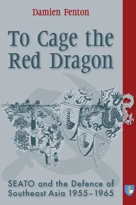 Cager le dragon rouge : Seato et la défense de l'Asie du Sud-Est, 1955-1965 - To Cage the Red Dragon: Seato and the Defence of Southeast Asia, 1955-1965