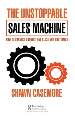 La machine à vendre imparable : Comment entrer en contact avec de nouveaux clients, les convertir et les conclure - The Unstoppable Sales Machine: How to Connect, Convert, and Close New Customers