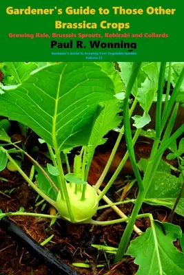 Guide du jardinier pour les autres cultures de Brassica : Cultiver le chou frisé, les choux de Bruxelles, le chou-rave et les choux verts - Gardener's Guide to Those Other Brassica Crops: Growing Kale, Brussels Sprouts, Kohlrabi and Collards