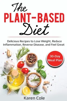 The Plant Based Diet : Recettes délicieuses pour perdre du poids, réduire l'inflammation, inverser les maladies et se sentir bien. - The Plant Based Diet: Delicious Recipes to Lose Weight, Reduce Inflammation, Reverse Disease, and Feel Great