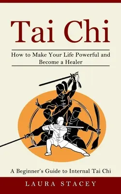 Tai Chi : Un guide pour débutants sur le tai chi interne (Comment rendre votre vie puissante et devenir un guérisseur) - Tai Chi: A Beginner's Guide to Internal Tai Chi (How to Make Your Life Powerful and Become a Healer)