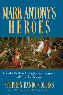 Les héros de Marc-Antoine : comment la troisième légion Gallica a sauvé un apôtre et créé un empereur - Mark Antony's Heroes: How the Third Gallica Legion Saved an Apostle and Created an Emperor