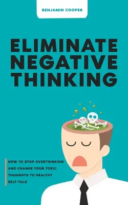 Éliminez les pensées négatives : Comment arrêter de trop penser et changer vos pensées toxiques en un discours sain sur vous-même - Eliminate Negative Thinking: How To Stop Overthinking Thinking And Change Your Toxic Thoughts To Healthy Self-Talk