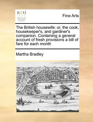 The British housewife : or, the cook, housekeeper's, and gardiner's companion. Contenant un compte général des provisions fraîches, une liste des prix de la nourriture - The British housewife: or, the cook, housekeeper's, and gardiner's companion. Containing a general account of fresh provisions a bill of fare
