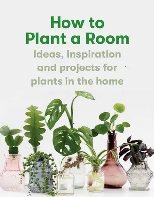 Comment planter une pièce : Et cultiver un foyer heureux - How to Plant a Room: And Grow a Happy Home