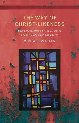 Le chemin de la ressemblance au Christ : Être transformé par les liturgies du carême, de la semaine sainte et de Pâques - The Way of Christ-Likeness: Being Transformed by the Liturgies of Lent, Holy Week and Easter