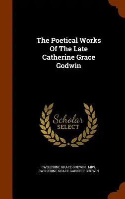 Les œuvres poétiques de feu Catherine Grace Godwin - The Poetical Works Of The Late Catherine Grace Godwin
