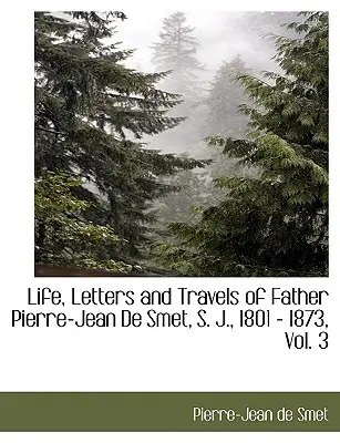 Vie, lettres et voyages du Père Pierre-Jean de Smet, S. J., 1801 - 1873, Vol. 3 - Life, Letters and Travels of Father Pierre-Jean de Smet, S. J., 1801 - 1873, Vol. 3