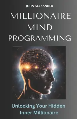 Programmation de l'esprit du millionnaire : Déverrouillez votre millionnaire intérieur caché - Millionaire Mind Programming: Unlock Your Hidden Inner Millionaire