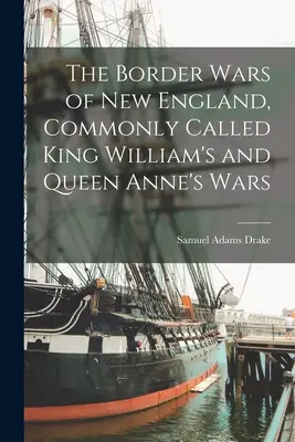 Les guerres frontalières de la Nouvelle-Angleterre, communément appelées guerres du roi Guillaume et de la reine Anne - The Border Wars of New England, Commonly Called King William's and Queen Anne's Wars