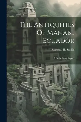 The Antiquities Of Manabi, Ecuador ; A Preliminary Report (Saville Marshall H. (Marshall Howard)) - The Antiquities Of Manabi, Ecuador; A Preliminary Report (Saville Marshall H. (Marshall Howard))