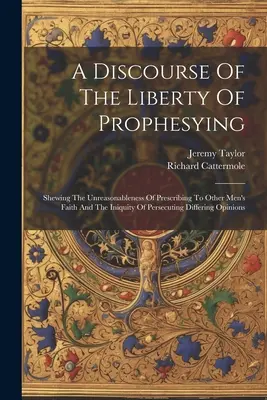 Un discours sur la liberté de prophétie : Le discours de la liberté de prophétiser : montrant l'irrationalité de prescrire la foi d'autrui et l'iniquité de persécuter ceux qui diffèrent... - A Discourse Of The Liberty Of Prophesying: Shewing The Unreasonableness Of Prescribing To Other Men's Faith And The Iniquity Of Persecuting Differing