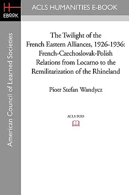 Le crépuscule des alliances françaises de l'Est, 1926-1936 : Les relations franco-tchécoslovaques-polonaises de Locarno à la remilitarisation de la Rhénanie - The Twilight of the French Eastern Alliances, 1926-1936: French-Czechoslovak-Polish Relations from Locarno to the Remilitarization of the Rhineland