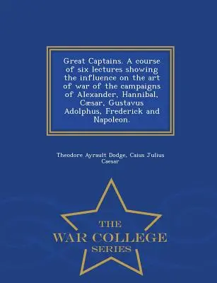 Les grands capitaines. Un cours de six conférences montrant l'influence sur l'art de la guerre des campagnes d'Alexandre, d'Hannibal, de César, de Gustavus Adolphus, de F - Great Captains. a Course of Six Lectures Showing the Influence on the Art of War of the Campaigns of Alexander, Hannibal, Caesar, Gustavus Adolphus, F