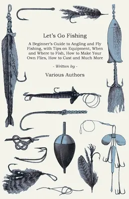 Let's Go Fishing - Un guide pour débutants sur la pêche à la ligne et la pêche à la mouche, avec des conseils sur l'équipement, quand et où pêcher, comment fabriquer ses propres mouches, comment pêcher à la mouche, comment pêcher à la mouche. - Let's Go Fishing - A Beginner's Guide to Angling and Fly Fishing, with Tips on Equipment, When and Where to Fish, How to Make Your Own Flies, How to C