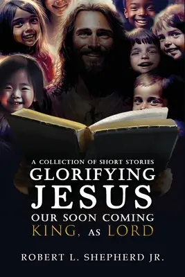 Une collection de nouvelles glorifiant JESUS, notre roi à venir, en tant qu'Éternel - A Collection of Short Stories Glorifying JESUS, Our Soon Coming King, As LORD