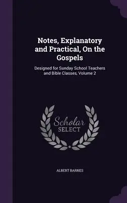 Notes explicatives et pratiques sur les Évangiles : Conçu pour les enseignants de l'école du dimanche et les classes bibliques, Volume 2 - Notes, Explanatory and Practical, On the Gospels: Designed for Sunday School Teachers and Bible Classes, Volume 2