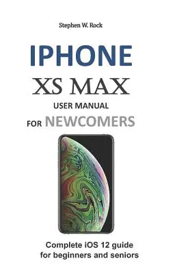 Manuel d'utilisation de l'iPhone XS Max pour les nouveaux arrivants : Guide complet d'IOS 12 pour les débutants et les seniors - iPhone XS Max User Manual for Newcomers: Complete IOS 12 Guide for Beginners and Seniors