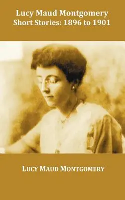 Nouvelles de Lucy Maud Montgomery, 1896 à 1901 - Lucy Maud Montgomery Short Stories, 1896 to 1901