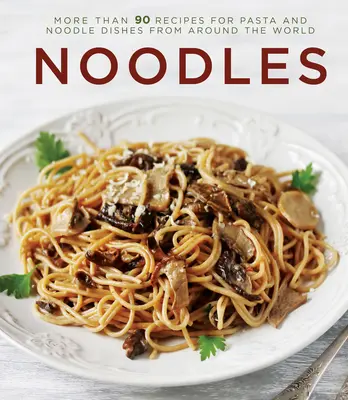 Noodles : Plus de 90 recettes de pâtes et de nouilles du monde entier - Noodles: More Than 90 Recipes for Pasta and Noodle Dishes from Around the World