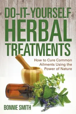 Traitements à base de plantes à faire soi-même : Comment guérir les maux courants grâce au pouvoir de la nature - Do-It-Yourself Herbal Treatments: How to Cure Common Ailments Using the Power of Nature