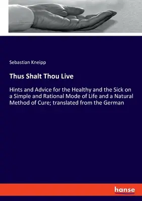 Thus Shalt Thou Live : Conseils pour les personnes en bonne santé et les malades sur un mode de vie simple et rationnel et une méthode de guérison naturelle ; tran - Thus Shalt Thou Live: Hints and Advice for the Healthy and the Sick on a Simple and Rational Mode of Life and a Natural Method of Cure; tran