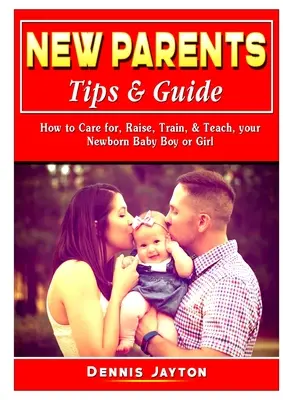 Conseils et guide pour les nouveaux parents : Comment prendre soin, élever, former et enseigner à votre nouveau-né, garçon ou fille. - New Parents Tips & Guide: How to Care for, Raise, Train, & Teach, your Newborn Baby Boy or Girl