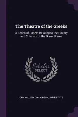 Le théâtre des Grecs : Une série de documents relatifs à l'histoire et à la critique du théâtre grec - The Theatre of the Greeks: A Series of Papers Relating to the History and Criticism of the Greek Drama