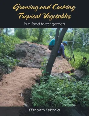 Cultiver et cuisiner des légumes tropicaux : Dans un jardin-forêt alimentaire - Growing and Cooking Tropical Vegetables: In a Food Forest Garden