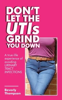 Don't Let the Utis Grind You Down : A True-Life Experience of Avoiding Urinary Tract Infections (Ne laissez pas les infections urinaires vous écraser : une expérience vécue pour éviter les infections des voies urinaires) - Don't Let the Utis Grind You Down: A True-Life Experience of Avoiding Urinary Tract Infections