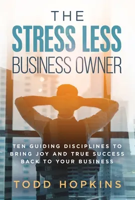 The Stress Less Business Owner : Ten Guiding Disciplines to Bring Joy and True Success back to Your Business (Le propriétaire d'entreprise sans stress : dix disciplines pour ramener la joie et le vrai succès dans votre entreprise) - The Stress Less Business Owner: Ten Guiding Disciplines to Bring Joy and True Success back to Your Business