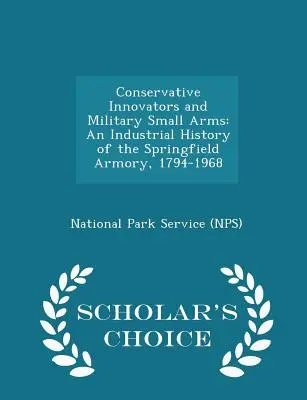 Conservative Innovators and Military Small Arms : An Industrial History of the Springfield Armory, 1794-1968 - Scholar's Choice Edition - Conservative Innovators and Military Small Arms: An Industrial History of the Springfield Armory, 1794-1968 - Scholar's Choice Edition