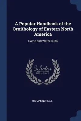 Un manuel populaire d'ornithologie de l'est de l'Amérique du Nord : Gibier et oiseaux d'eau - A Popular Handbook of the Ornithology of Eastern North America: Game and Water Birds