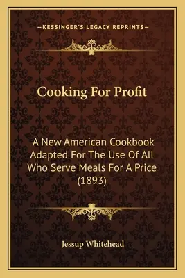 Cuisiner pour le profit : A New American Cookbook Adapted For The Use Of All Who Serve Meals For A Price (1893) - Cooking For Profit: A New American Cookbook Adapted For The Use Of All Who Serve Meals For A Price (1893)