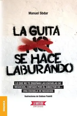 La Guita Se Hace Laburando : Lo que no te ensean las escuelas de negocios, contado por el director de... una escuela de negocios. - La Guita Se Hace Laburando: Lo que no te ensean las escuelas de negocios, contado por el director de... una escuela de negocios.