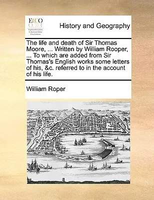 La vie et la mort de Sir Thomas Moore, ... écrit par William Rooper, ... auquel s'ajoutent quelques lettres tirées des œuvres anglaises de Sir Thomas, &C. - The Life and Death of Sir Thomas Moore, ... Written by William Rooper, ... to Which Are Added from Sir Thomas's English Works Some Letters of His, &C.