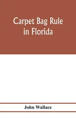 La règle du sac à tapis en Floride. Les rouages de la reconstruction du gouvernement civil en Floride après la fin de la guerre civile. - Carpet bag rule in Florida. The inside workings of the reconstruction of civil government in Florida after the close of the civil war